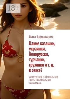 Обложка книги «Какие казашки, украинки, белорусски, турчанки, грузинки и т. д. в сексе? Эротические и сексуальные черты национальных характеров.» — Илья Вардакаров