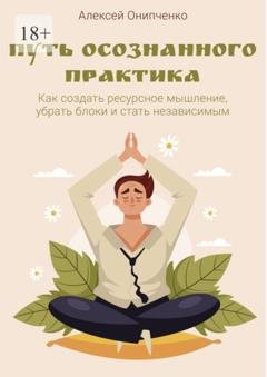 Обложка книги «Путь осознанного практика. Как создать ресурсное мышление, убрать блоки и стать независимым» — Алексей Онипченко