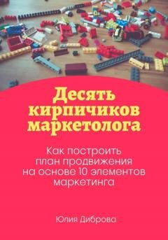 Обложка книги «Десять кирпичиков маркетолога. Как построить план продвижения на основе 10 элементов маркетинга» — Юлия Диброва