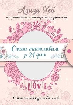 Обложка книги «Стань счастливым за 21 день. Самый полный курс любви к себе» — Луиза Хей