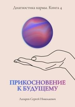 Обложка книги «Прикосновение к будущему. Диагностика кармы. Книга 4» — Сергей Николаевич Лазарев
