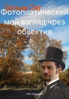 Обложка книги «Фотопоэтический мой взгляд чрез обьектив» — Олег Школьник