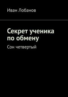 Обложка книги «Секрет ученика по обмену. Сон четвертый» — Иван Алексеевич Лобанов