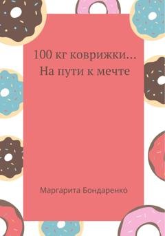 Обложка книги «100 кг коврижки… на пути к мечте» — Maргарита Бондаренко