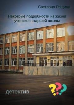 Обложка книги «Некоторые подробности из жизни учеников старшей школы» — Светлана Рощина