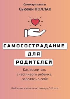 Обложка книги «Саммари книги Сьюзен Поллак «Самосострадание для родителей. Как воспитать счастливого ребенка, заботясь о себе»» — Елена Лещенко