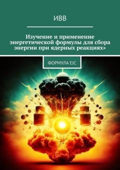 Обложка книги «Изучение и применение энергетической формулы для сбора энергии при ядерных реакциях. Формула EJC» — ИВВ