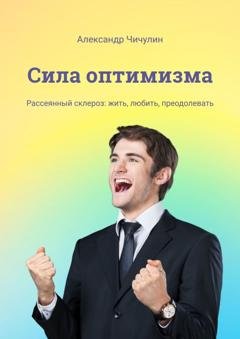 Обложка книги «Сила оптимизма. Рассеянный склероз: жить, любить, преодолевать» — Александр Чичулин