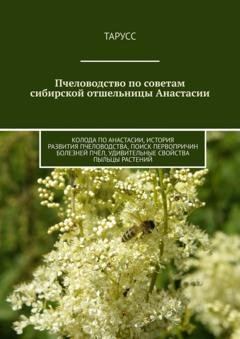 Обложка книги «Пчеловодство по советам сибирской отшельницы Анастасии. Колода по Анастасии, история развития пчеловодства, поиск первопричин болезней пчёл, удивительные свойства пыльцы растений» — Тарусс