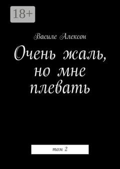 Обложка книги «Очень жаль, но мне плевать. Том 2» — Василе Алексон