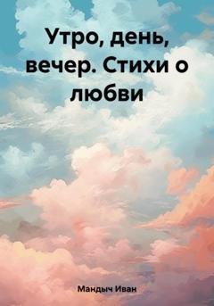 Обложка книги «Утро, день, вечер. Стихи о любви» — Иван Мандыч