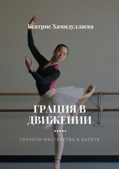 Обложка книги «Грация в движении. Секреты мастерства в балете» — Беатрис Хамидуллаева