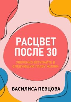 Обложка книги «Расцвет после 30: уверенно вступайте в следующую главу жизни» — Василиса Певцова