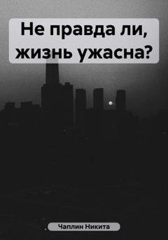 Обложка книги «Не правда ли, жизнь ужасна?» — Никита Чаплин