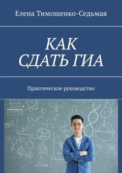 Обложка книги «Как сдать ГИА. Практическое руководство» — Елена Тимошенко-Седьмая
