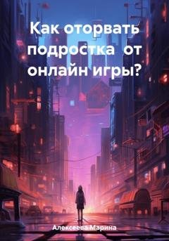 Обложка книги «Как оторвать подростка от онлайн игры?» — Марина Николаевна Алексеева