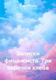 Обложка книги «Записки финансиста. Три корочки хлеба» — Виктория Макарова
