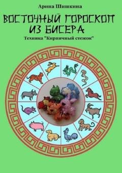 Обложка книги «Восточный гороскоп из бисера. Техника «Кирпичный стежок»» — Арина Шишкина