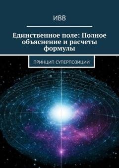 Обложка книги «Единственное поле: Полное объяснение и расчеты формулы. Принцип суперпозиции» — ИВВ