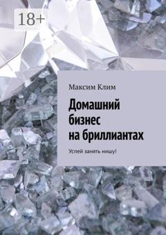 Обложка книги «Домашний бизнес на бриллиантах. Успей занять нишу!» — Максим Клим