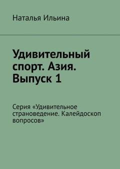 Обложка книги «Удивительный спорт. Азия. Выпуск 1. Серия «Удивительное страноведение. Калейдоскоп вопросов»» — Наталья Ильина