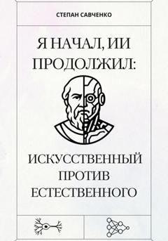 Обложка книги «Я начал, ИИ продолжил: Искусственный против естественного» — Степан Савченко