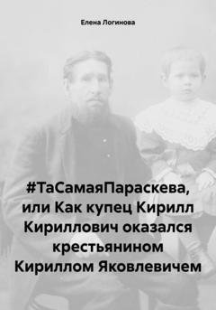 Обложка книги «#ТаСамаяПараскева, или Как купец Кирилл Кириллович оказался крестьянином Кириллом Яковлевичем» — Елена Логинова