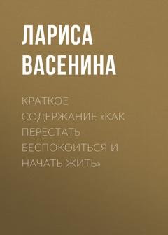 Обложка книги «Краткое содержание «Как перестать беспокоиться и начать жить»» — Лариса Васенина