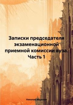 Обложка книги «Записки председателя экзаменационной приемной комиссии вуза. Часть 1» — Николай Петрович Морозов
