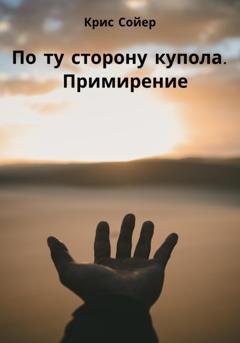Обложка книги «По ту сторону купола. Примирение» — Крис Сойер
