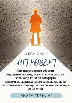 Обложка книги «Интроверт. Как интровертам обрести внутреннюю силу, заводить знакомства, не выходя из зоны комфорта, достичь карьерных высот и по максимуму использовать преимущества своего характера за 30 дней» — Джон Смит