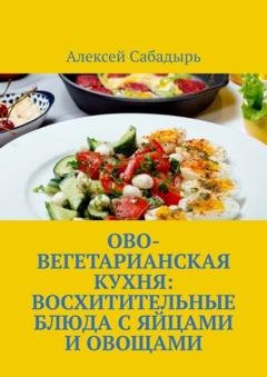 Обложка книги «Ово-вегетарианская кухня: восхитительные блюда с яйцами и овощами» — Алексей Сабадырь