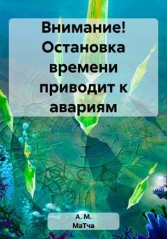 Обложка книги «Внимание! Остановка времени приводит к авариям» — МаТча
