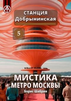 Обложка книги «Станция Добрынинская 5. Мистика метро Москвы» — Борис Шабрин