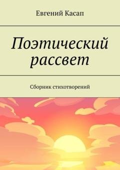 Обложка книги «Поэтический рассвет. Сборник стихотворений» — Евгений Александрович Касап