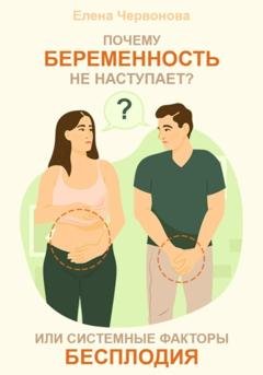 Обложка книги «Почему беременность не наступает? или Системные факторы бесплодия» — Елена Викторовна Червонова
