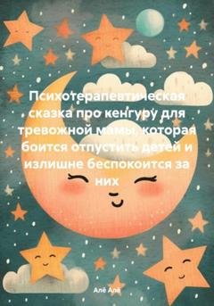 Обложка книги «Психотерапевтическая сказка про кенгуру для тревожной мамы, которая боится отпустить детей и излишне беспокоится за них» — Алё Алё