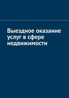Обложка книги «Выездное оказание услуг в сфере недвижимости» — Антон Анатольевич Шадура