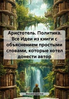 Обложка книги «Аристотель. Политика. Все Идеи из книги с объяснением простыми словами, которые хотел донести автор» — Михаил Щеглов