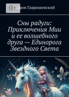 Обложка книги «Сны радуги: приключения Мии и ее волшебного друга – Единорога Звездного Света. Путешествие в мир снов» — Вадим Гавришевский