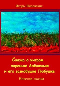 Обложка книги «Сказка о хитром пареньке Алёшеньке и его зазнобушке Любушке» — Игорь Дасиевич Шиповских