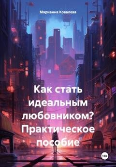 Обложка книги «Как стать идеальным любовником? Практическое пособие» — Марианна Ковалева