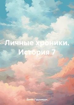 Обложка книги «Личные хроники. История 7» — Денис Илларионович Гудушаури