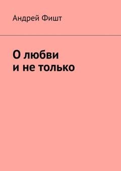 Обложка книги «О любви и не только» — Андрей Фишт
