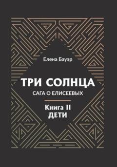 Обложка книги «Три солнца. Сага о Елисеевых. Книга II. Дети» — Елена Бауэр