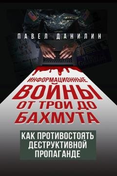 Обложка книги «Информационные войны от Трои до Бахмута. Как противостоять деструктивной пропаганде» — Павел Данилин