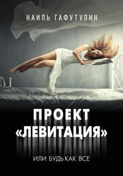 Обложка книги «Проект «Левитация», или Будь как все» — Наиль Гафутулин