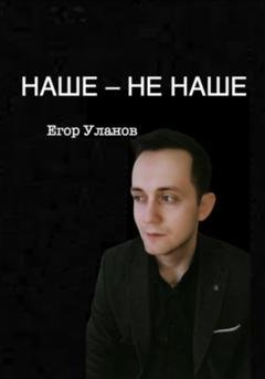 Обложка книги «Наше – не наше» — Егор Уланов