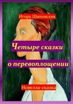 Обложка книги «Четыре сказки о перевоплощении» — Игорь Дасиевич Шиповских