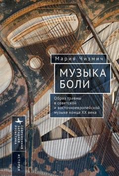 Обложка книги «Музыка боли. Образ травмы в советской и восточноевропейской музыке конца XX века» — Мария Чизмич
